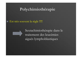Polychimiothérapie
Est très souvent la règle !!!!!
Sextachimiothérapie dans le
traitement des leucémies
aiguës lymphoblastiques
 