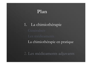 Plan
1. La chimiothérapie
Généralités
Les médicaments
La chimiothérapie en pratique
2. Les médicaments adjuvants
 