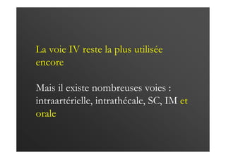 La voie IV reste la plus utilisée
encore
Mais il existe nombreuses voies :
intraartérielle, intrathécale, SC, IM et
orale
 