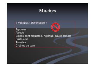 « Interdits » alimentaires :
Agrumes
Alcools
Epices dont moutarde, Ketchup, sauce tomate
Fruits crus
Tomates
Croûtes de pain
Mucites
 