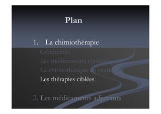Plan
1. La chimiothérapie
Généralités
Les médicaments cytotoxiques
La chimiothérapie en pratique
Les thérapies ciblées
2. Les médicaments adjuvants
 