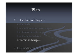 Plan
1. La chimiothérapie
Généralités
Les médicaments cytotoxiques
La chimiothérapie en pratique
Les thérapies ciblées
L’hormonothérapie
2. Les médicaments adjuvants
 