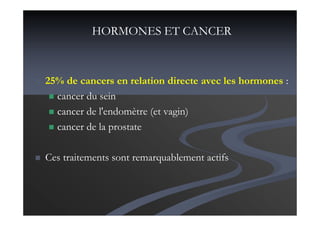 HORMONES ET CANCER
25% de cancers en relation directe avec les hormones :
cancer du sein
cancer de l'endomètre (et vagin)
cancer de la prostate
Ces traitements sont remarquablement actifs
 