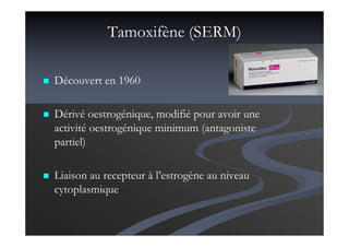 Tamoxifène (SERM)
Découvert en 1960
Dérivé oestrogénique, modifié pour avoir une
activité oestrogénique minimum (antagoniste
partiel)
Liaison au recepteur à l’estrogène au niveau
cytoplasmique
 