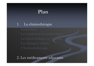 Plan
1. La chimiothérapie
Généralités
Les médicaments cytotoxiques
La chimiothérapie en pratique
Les thérapies ciblées
L’hormonothérapie
2. Les médicaments adjuvants
 