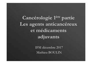 Cancérologie 1ère partie
Les agents anticancéreux
et médicaments
adjuvants
IFSI décembre 2017
Mathieu BOULIN
 