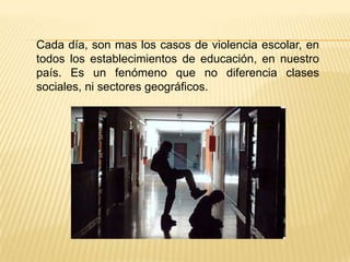 Niños y niñas son victimas o victimarios de este flagelo social que comienza a expresarse a tempranas edades en los lugares en donde se supone que vamos a aprender a relacionarnos y a crecer como seres humanos, como lo es la escuela.Desde los siete años en adelante muchos niños comienzan a ser victimas del rechazo y la violencia en muchos colegios de nuestra ciudad y del país. 