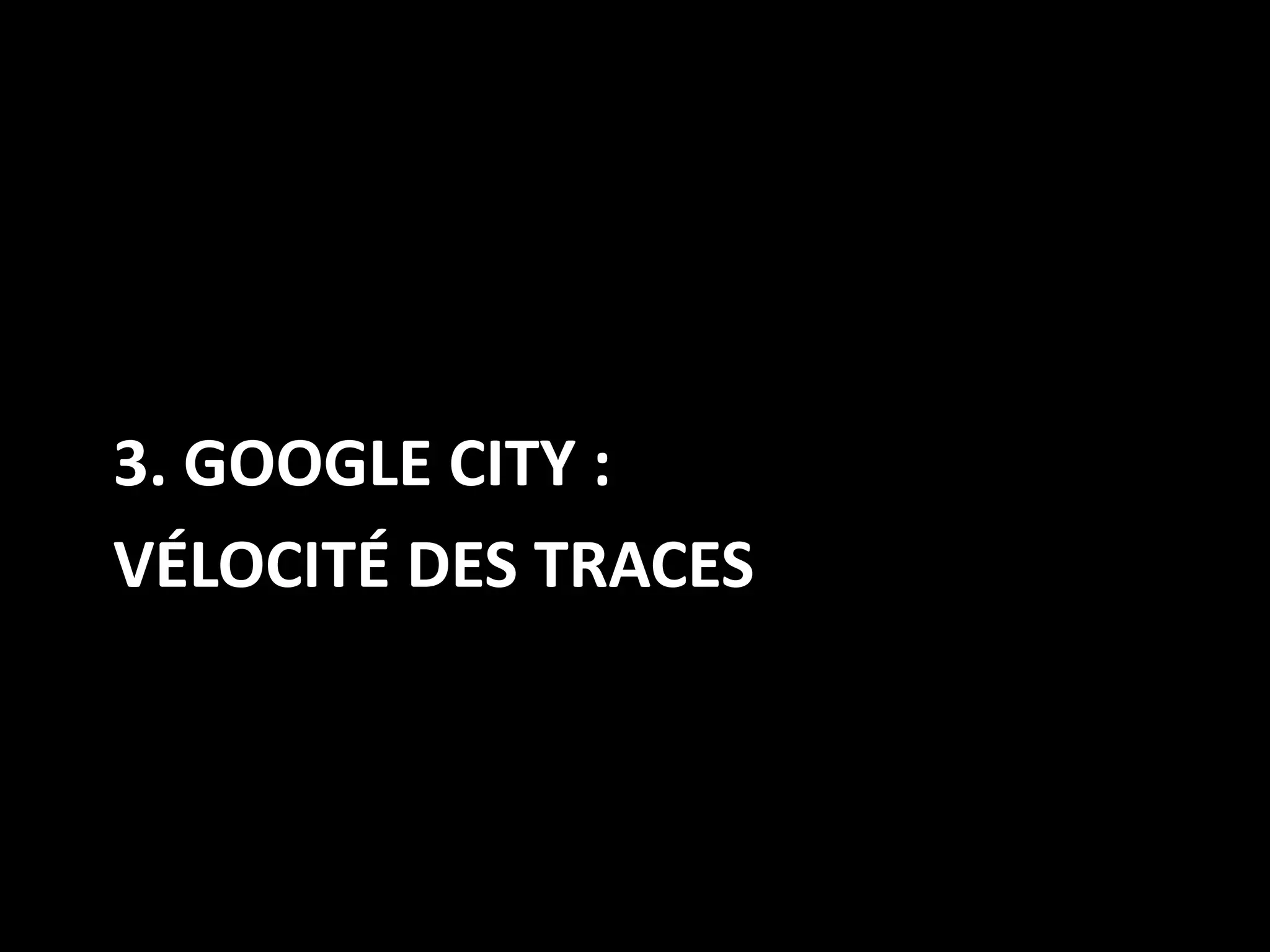 3. GOOGLE CITY :
VÉLOCITÉ DES TRACES
 
