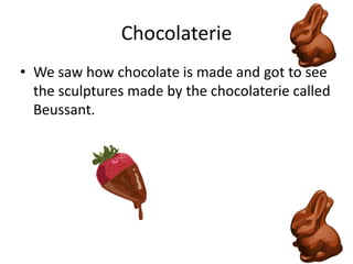 ChocolaterieWe saw how chocolate is made and got to see the sculptures made by the chocolaterie called Beussant.