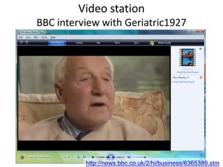 Video station
BBC interview with Geriatric1927
http://news.bbc.co.uk/2/hi/business/6365389.stm
 