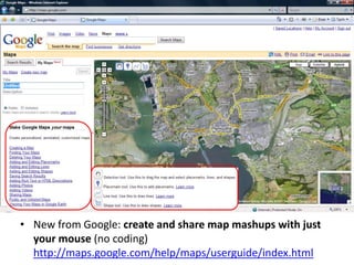 • New from Google: create and share map mashups with just
your mouse (no coding)
http://maps.google.com/help/maps/userguide/index.html
 