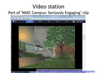 Video station
Part of ‘NMC Campus: Seriously Engaging’ clip
http://media.nmc.org/sl/video/seriously-engaging.wmv
 