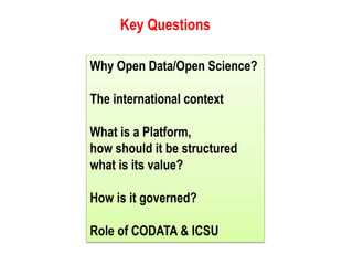Why Open Data/Open Science?
The international context
What is a Platform,
how should it be structured
what is its value?
How is it governed?
Role of CODATA & ICSU
Key Questions
 