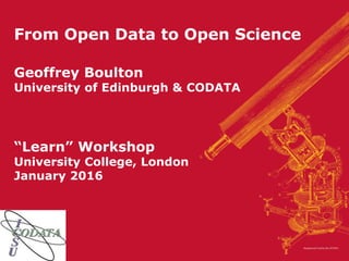 From Open Data to Open Science
Geoffrey Boulton
University of Edinburgh & CODATA
“Learn” Workshop
University College, London
January 2016
 
