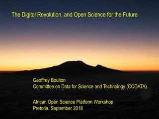 The Digital Revolution, and Open Science for the Future
Geoffrey Boulton
Committee on Data for Science and Technology (CODATA)
African Open Science Platform Workshop
Pretoria, September 2018
 