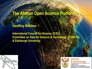 The African Open Science Platform
Geoffrey Boulton
International Council for Science (ICSU)
Committee on Data for Science & Technology (CODATA)
& Edinburgh University
 