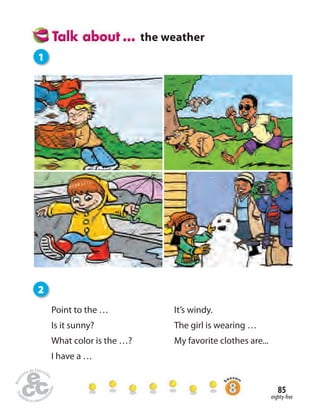 eighty-five
85
Home
work Book
page8
Point to the …
Is it sunny?
What color is the …?
I have a …
It’s windy.
The girl is wearing …
My favorite clothes are...
the weather
1
2
 