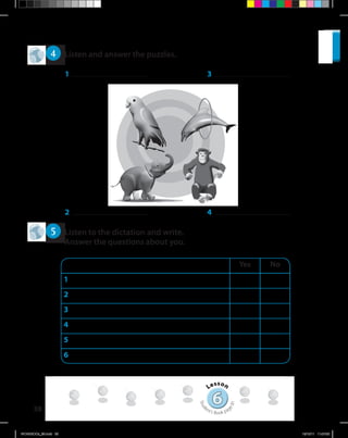 38
4 	 Listen and answer the puzzles.
5 	 Listen to the dictation and write.
Answer the questions about you.
Yes No
1
2
3
4
5
6
1	 3	
2	 4	
66
Lesson
Stud
ent’s Book pag
e81
WORKBOOk_3B.indd 38 19/12/11 11:07:22
 