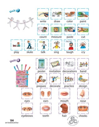 one hundred and four
104
777777UUUUUUnnniiittt
count measure paste cut
1, 2, 3...
write draw color paint
play skate talk sing laugh cry
Ha! Ha!
888888UUUUUUnnniiittt
invitationposter decorations band
prepare decorate practice design
eyes ears mouth nose
eyebrows teeth hair cheeks
 