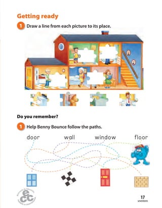seventeen
17
Getting ready
Do you remember?
1 Help Benny Bounce follow the paths.
door wall window floor
1 Draw a line from each picture to its place.
 