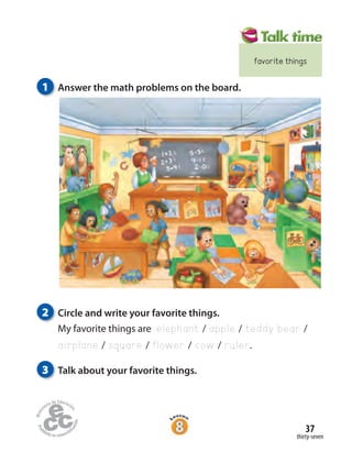 thirty-seven
37
2 Circle and write your favorite things.
My favorite things are elephant / apple / teddy bear /
airplane / square / flower / cow / ruler.
3 Talk about your favorite things.
1 Answer the math problems on the board.
favorite things
 
