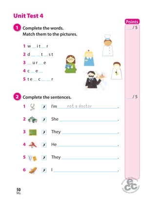 fifty
50
Unit Test 4
Points
/ 5
/ 5
1 w i t r
2 d t s t
3 u r e
4 c e
5 t e c r
1 Complete the words.
Match them to the pictures.
2 Complete the sentences.
1 ✗ I’m .
2 ✗ She .
3 ✗ They .
4 ✗ He .
5 ✗ They .
6 ✗ I .
not a doctor
 