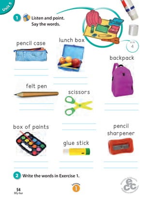 4
BLM
fifty-four
54
1 Listen and point.
Say the words.
Unit5
pencil case
felt pen
pencil
sharpener
lunch box
box of paints
2 Write the words in Exercise 1.
scissors
glue stick
backpack
 