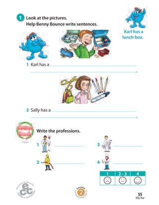 fifty-five
55
2 Sally has a
.
1 Karl has a
.
Write the professions.
1 3
2 4
to Unit 4
1 2 - 3 4
Karl has a
lunch box.
1 Look at the pictures.
Help Benny Bounce write sentences.
Homew
ork Book p
age28
 