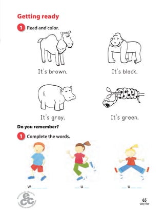 sixty-five
65
Getting ready
1 Read and color.
Do you remember?
1 Complete the words.
w u u
It’s brown.
It’s gray.
It’s black.
It’s green.
 