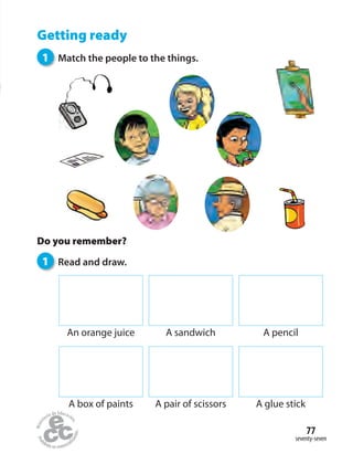 seventy-seven
77
Getting ready
1 Match the people to the things.
Do you remember?
1 Read and draw.
A pencilA sandwichAn orange juice
A glue stickA pair of scissorsA box of paints
 