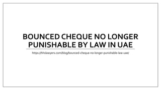BOUNCED CHEQUE NO LONGER
PUNISHABLE BY LAW IN UAE
https://hhslawyers.com/blog/bounced-cheque-no-longer-punishable-law-uae/
 