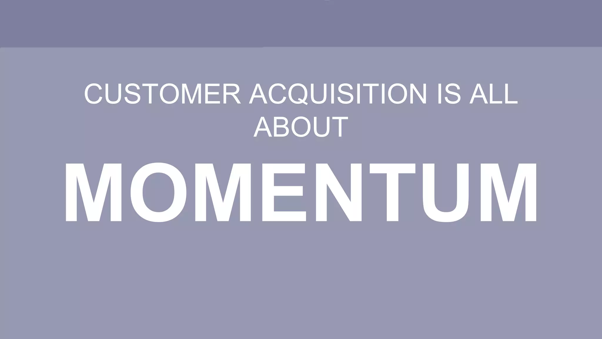 CUSTOMER ACQUISITION IS ALL
ABOUT
MOMENTUM
 