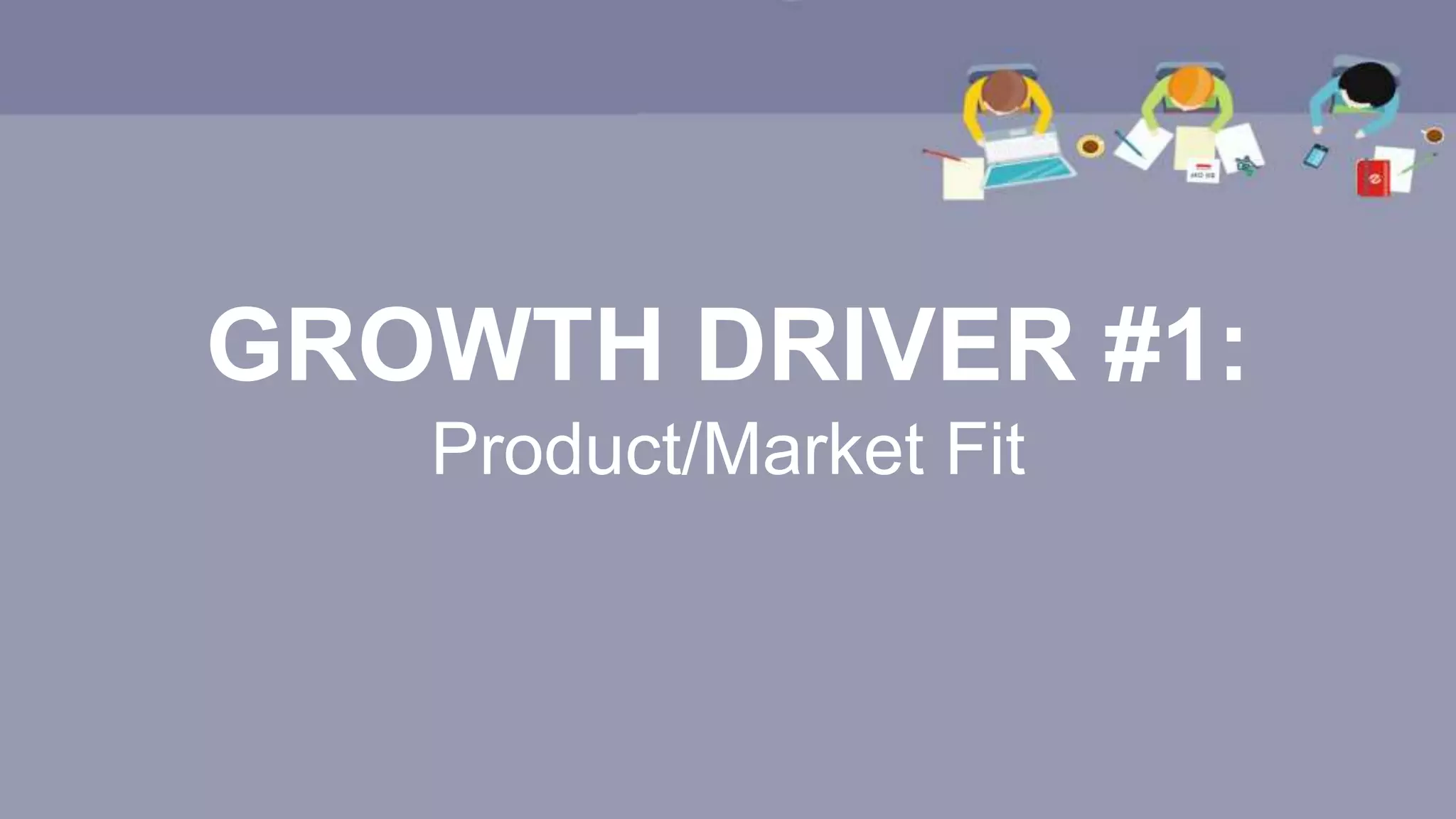 GROWTH DRIVER #1:
Product/Market Fit
 