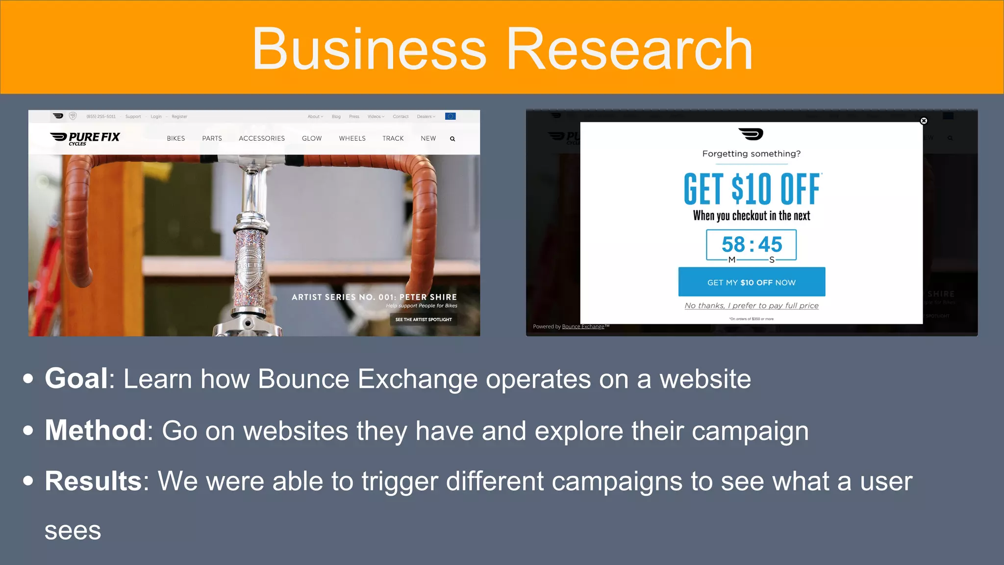 Goal: Learn how Bounce Exchange operates on a website
Method: Go on websites they have and explore their campaign
Results: We were able to trigger different campaigns to see what a user
sees
Business Research
 