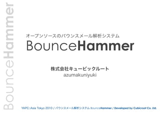 BounceHammer
                 オープンソースのバウンスメール解析システム

                 BounceHammer
                                 株式会社キュービックルート
                                    azumakuniyuki




               YAPC::Asia Tokyo 2010 / バウンスメール解析システム BounceHammer / Developed by Cubicroot Co. Ltd.
 