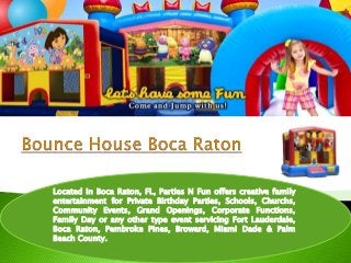 Located in Boca Raton, FL, Parties N Fun offers creative family
entertainment for Private Birthday Parties, Schools, Churchs,
Community Events, Grand Openings, Corporate Functions,
Family Day or any other type event servicing Fort Lauderdale,
Boca Raton, Pembroke Pines, Broward, Miami Dade & Palm
Beach County.
 
