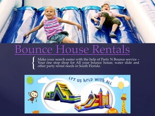 {
Bounce House Rentals
Make your search easier with the help of Party N Bounce service –
Your one stop shop for All your bounce house, water slide and
other party rental needs in South Florida.
 