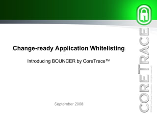Change-ready Application Whitelisting Introducing BOUNCER by CoreTrace™ September 2008 