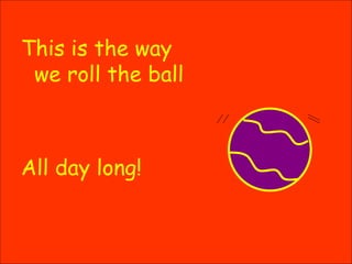 This is the way we roll the ball All day long! 