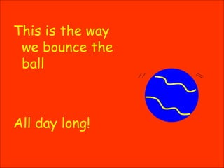 This is the way we bounce the ball All day long! 