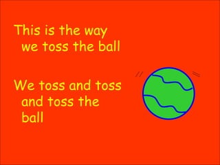 This is the way we toss the ball We toss and toss and toss the ball 