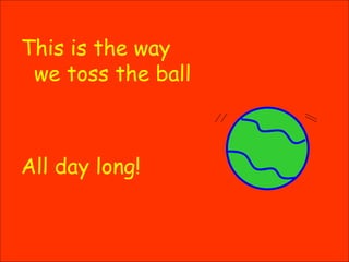 This is the way we toss the ball All day long! 
