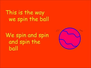This is the way we spin the ball We spin and spin and spin the ball 