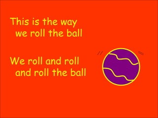 This is the way we roll the ball We roll and roll and roll the ball 