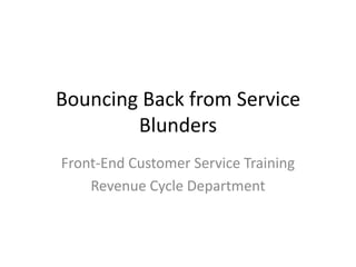 Bouncing Back from Service
        Blunders
Front-End Customer Service Training
    Revenue Cycle Department
 