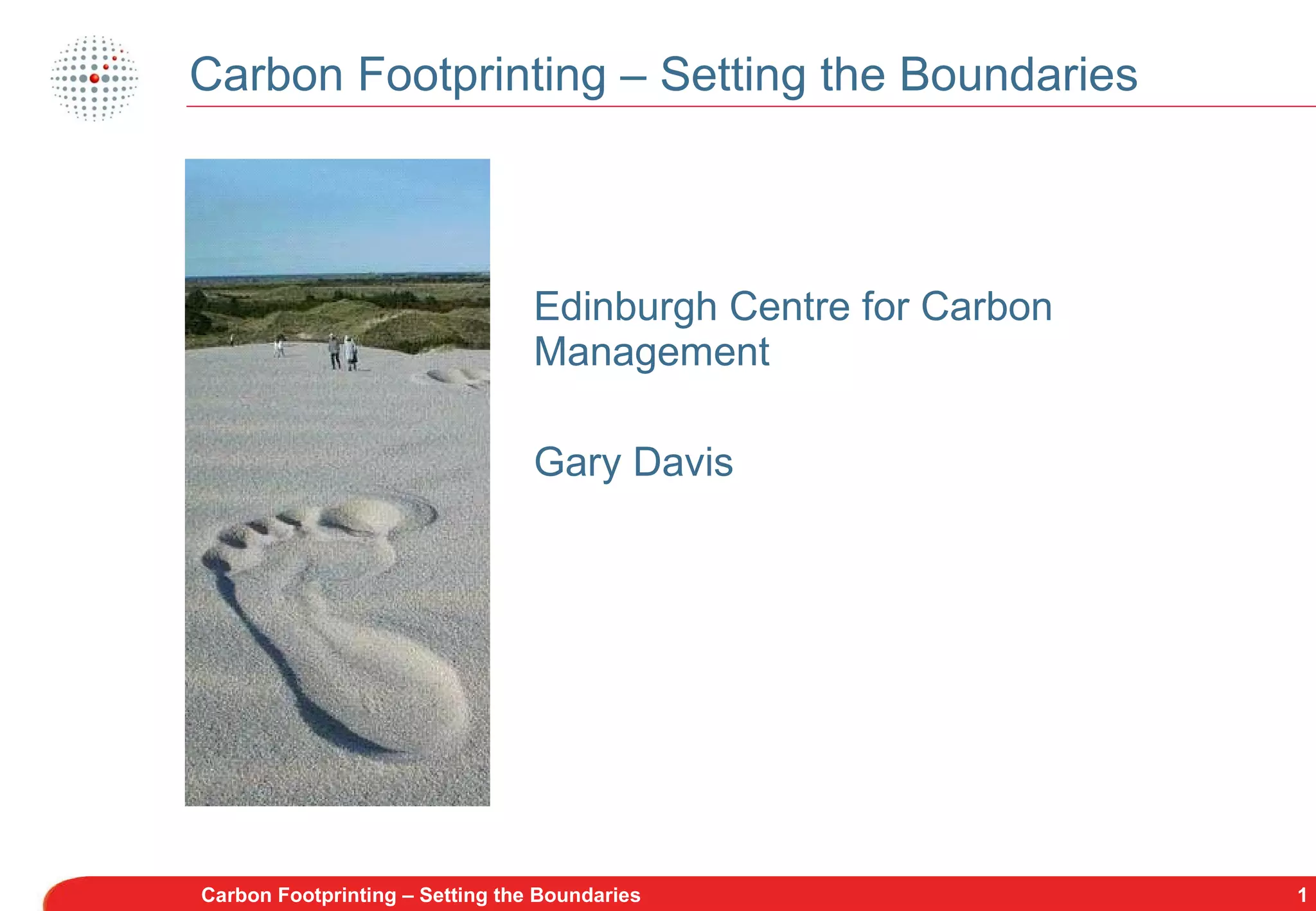 Carbon Footprinting – Setting the Boundaries Edinburgh Centre for Carbon Management Gary Davis Carbon Footprinting – Setting the Boundaries 