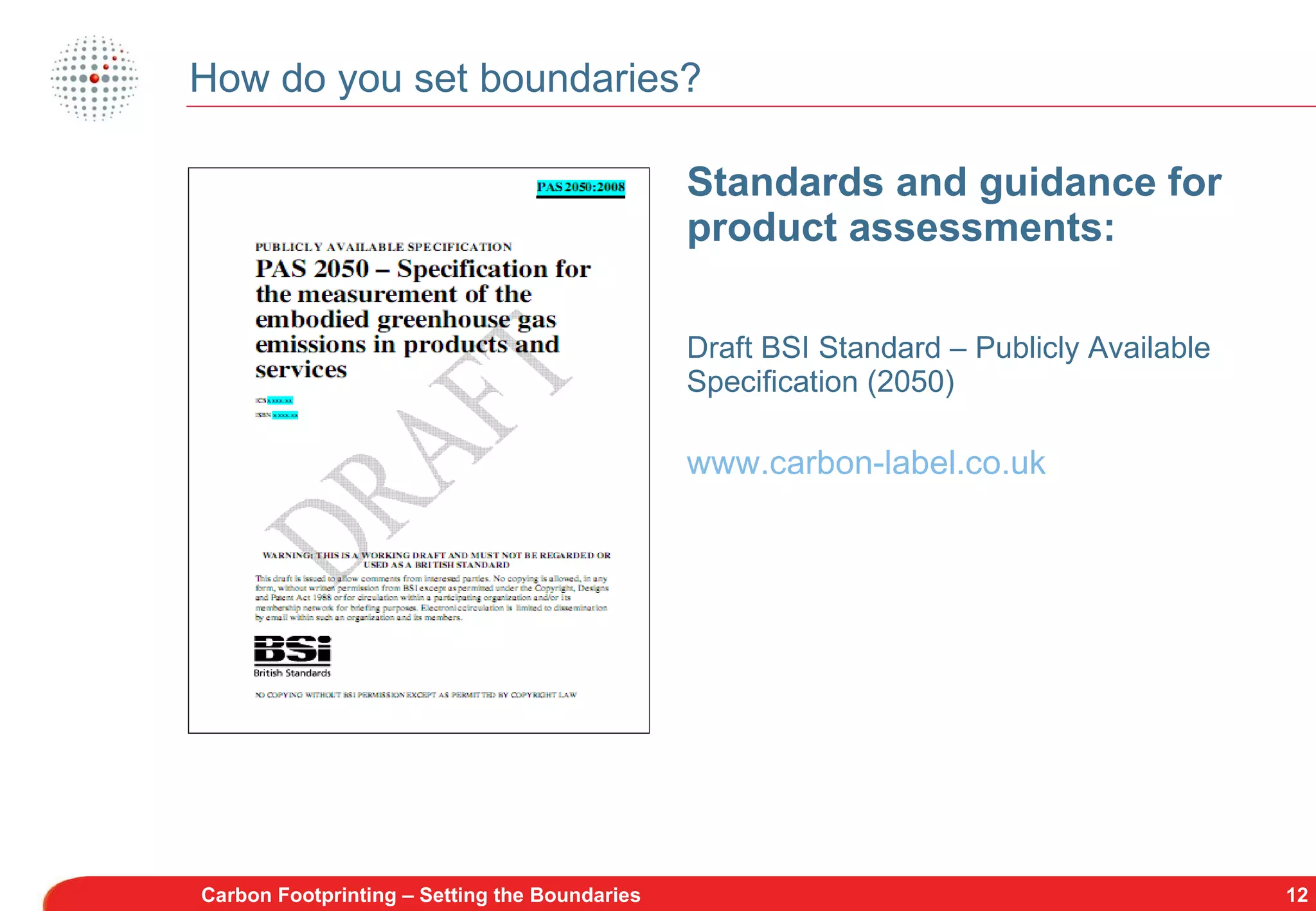 How do you set boundaries? Standards and guidance for product assessments: Draft BSI Standard – Publicly Available Specification (2050) www.carbon-label.co.uk Carbon Footprinting – Setting the Boundaries 