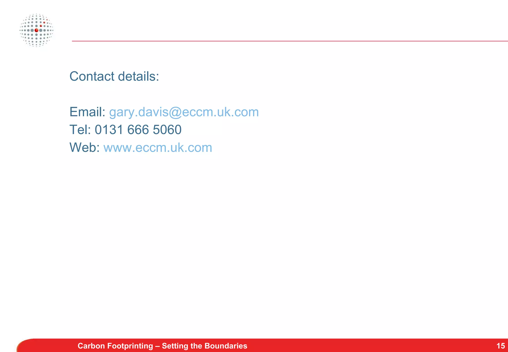 Contact details: Email:  [email_address] Tel: 0131 666 5060 Web:  www.eccm.uk.com   Carbon Footprinting – Setting the Boundaries 