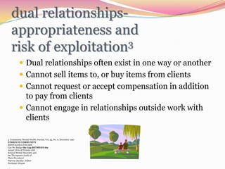 dual relationships-appropriateness andrisk of exploitation3Dual relationships often exist in one way or anotherCannot sell items to, or buy items from clientsCannot request or accept compensation in addition to pay from clientsCannot engage in relationships outside work with clients3. Community Mental Health Journal, Vol. 33, No. 6, December 1997ETHICS IN COMMUNITYMENTALHEALTHCARECan We Bridge the Gap BETWEEN theActual Lives of Persons withSerious Mental Disorders andthe Therapeutic Goals ofTheir Providers?Patricia Backlar, EditorPortland, Oregon