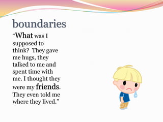 boundaries“What was I supposed to think?  They gave me hugs, they talked to me and spent time with me. I thought they were my friends. They even told me where they lived.”